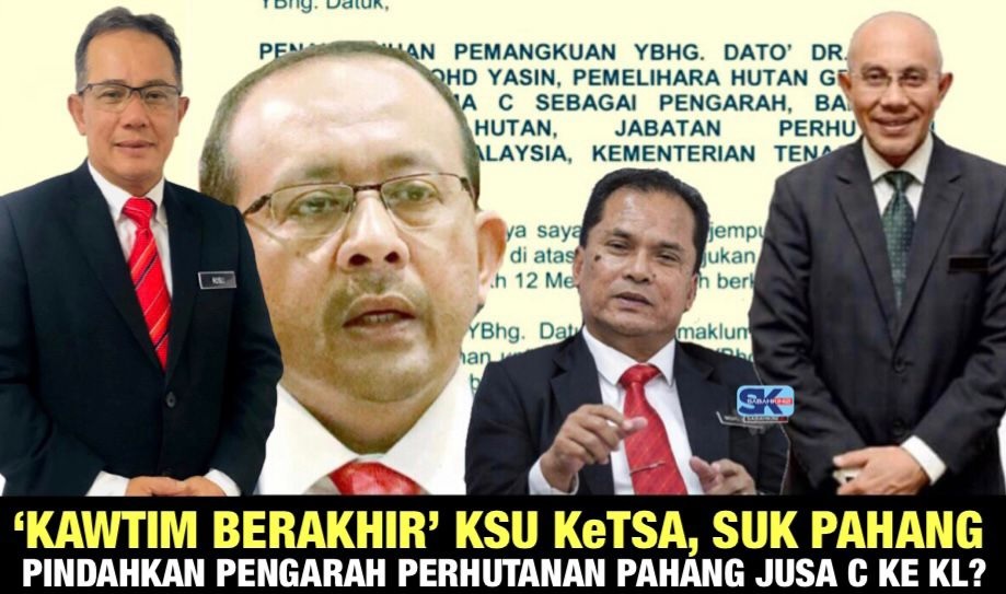 ‘Kawtim 4 tahun berakhir’ KSU KeTSA, SUK Pahang pindahkan Pengarah Perhutanan Pahang JUSA C ke KL?